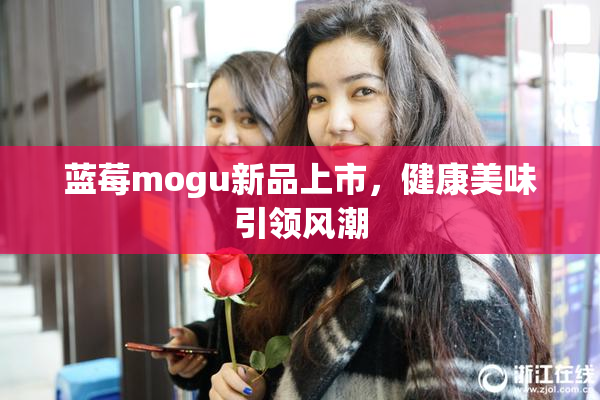 蓝莓mogu新品上市，健康美味引领风潮