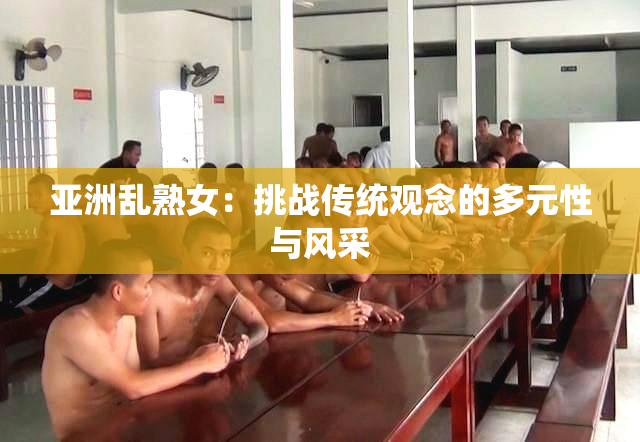 亚洲乱熟女：挑战传统观念的多元性与风采