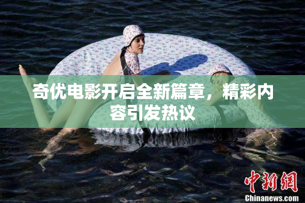 奇优电影开启全新篇章，精彩内容引发热议