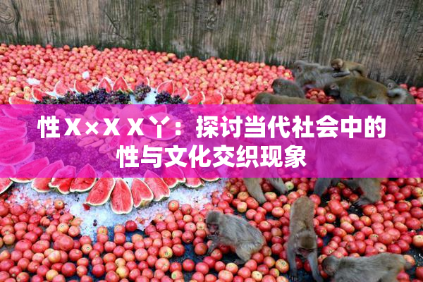 性Ⅹ×ⅩⅩ丫：探讨当代社会中的性与文化交织现象