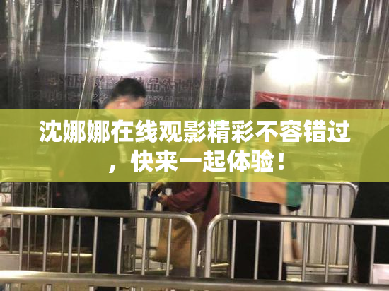 沈娜娜在线观影精彩不容错过，快来一起体验！
