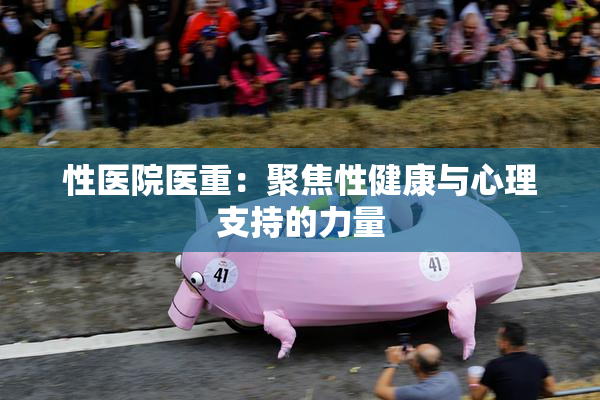 性医院医重：聚焦性健康与心理支持的力量