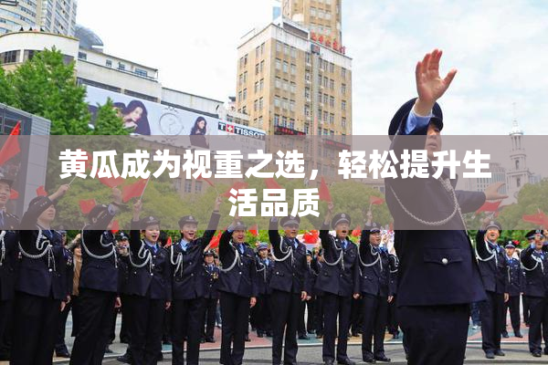 黄瓜成为视重之选，轻松提升生活品质