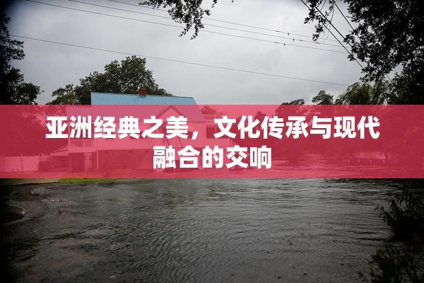亚洲经典之美，文化传承与现代融合的交响
