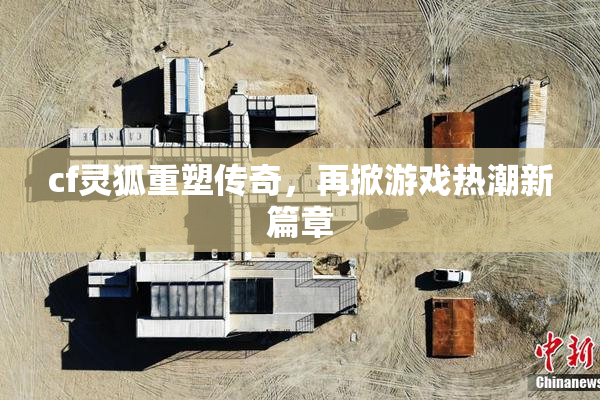 cf灵狐重塑传奇，再掀游戏热潮新篇章