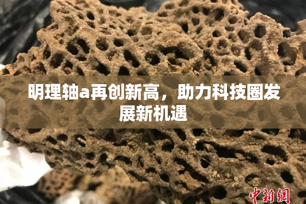 明理轴a再创新高，助力科技圈发展新机遇
