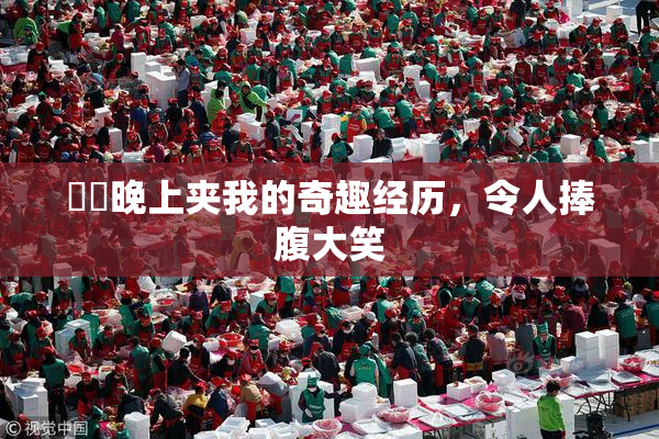 妺妺晚上夹我的奇趣经历，令人捧腹大笑