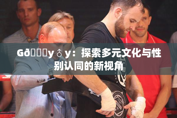 G🈚y♂y：探索多元文化与性别认同的新视角