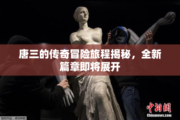 唐三的传奇冒险旅程揭秘，全新篇章即将展开