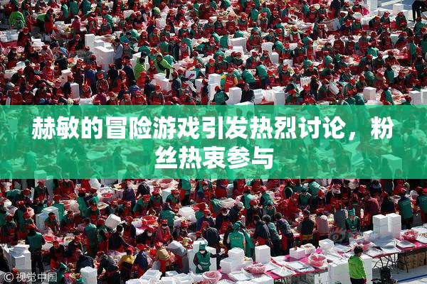 赫敏的冒险游戏引发热烈讨论，粉丝热衷参与
