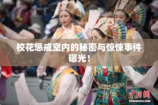 校花惩戒室内的秘密与惊悚事件曝光！