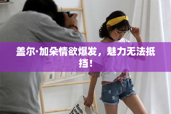 盖尔·加朵情欲爆发，魅力无法抵挡！