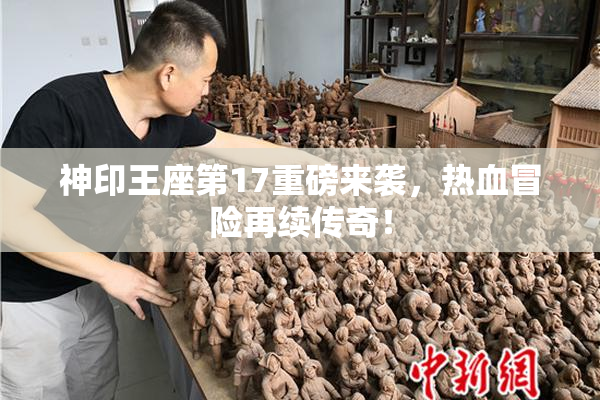 神印王座第17重磅来袭，热血冒险再续传奇！