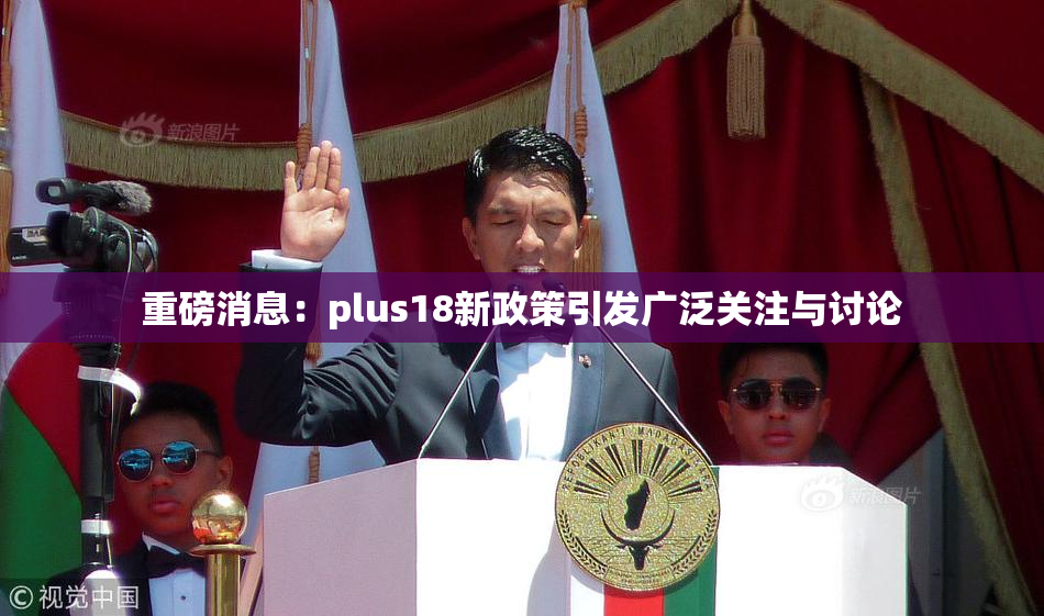重磅消息：plus18新政策引发广泛关注与讨论