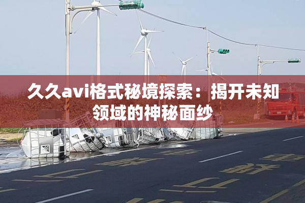 久久avi格式秘境探索：揭开未知领域的神秘面纱