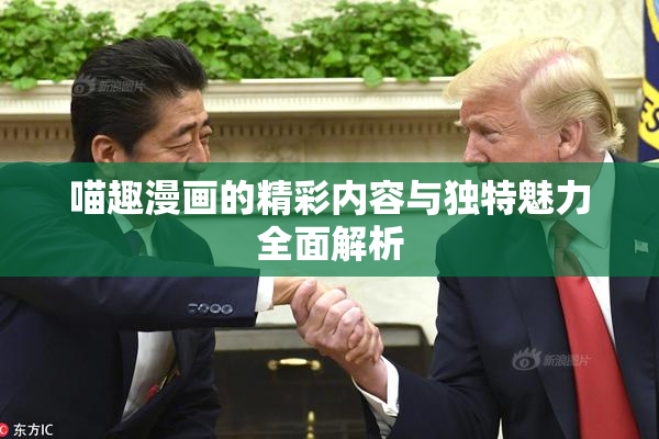 喵趣漫画的精彩内容与独特魅力全面解析