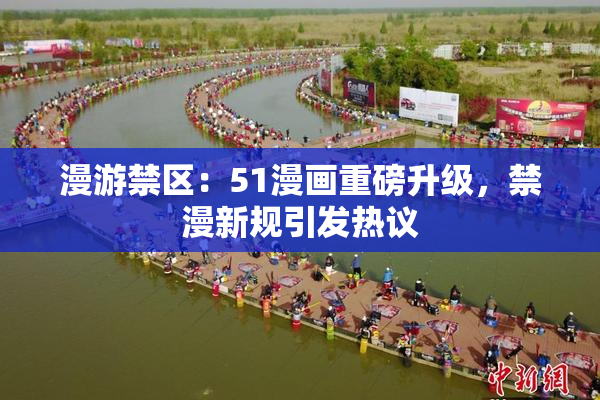漫游禁区：51漫画重磅升级，禁漫新规引发热议