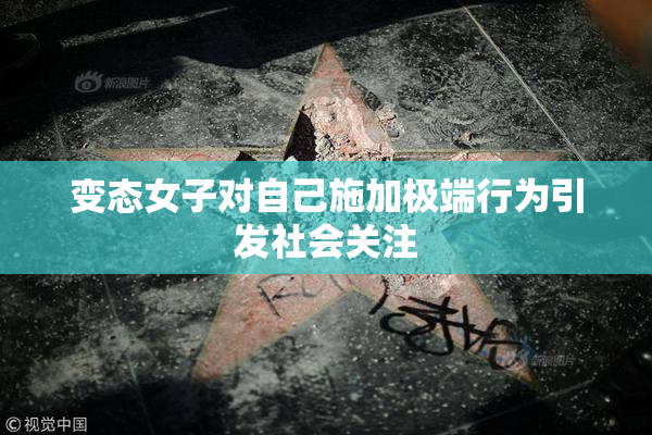 变态女子对自己施加极端行为引发社会关注