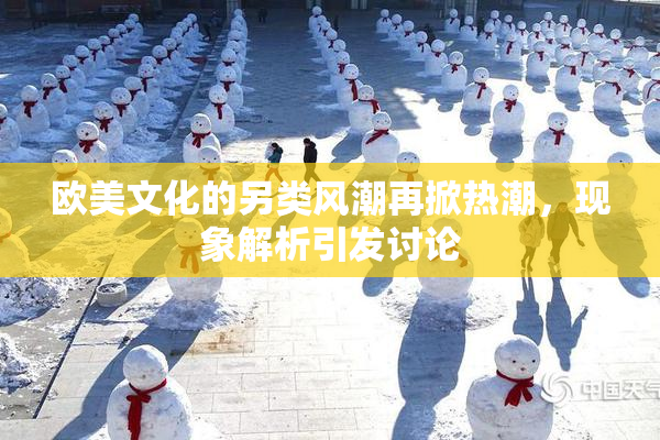 欧美文化的另类风潮再掀热潮，现象解析引发讨论
