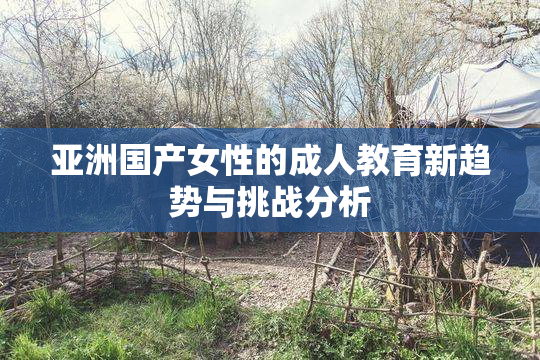亚洲国产女性的成人教育新趋势与挑战分析
