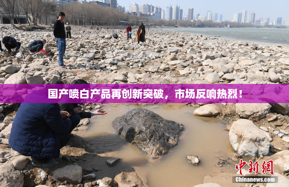 国产喷白产品再创新突破，市场反响热烈！