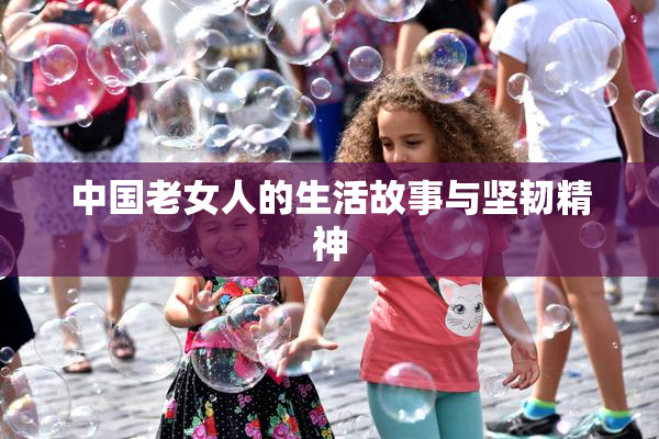 中国老女人的生活故事与坚韧精神