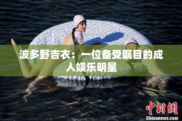 波多野吉衣：一位备受瞩目的成人娱乐明星
