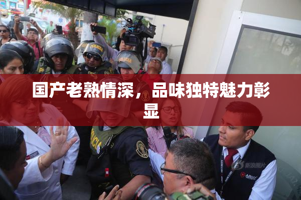 国产老熟情深，品味独特魅力彰显
