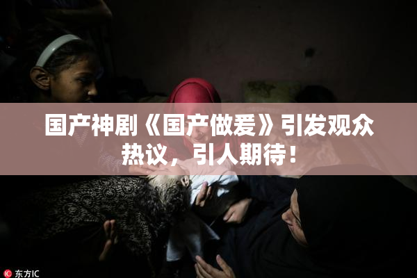 国产神剧《国产做爰》引发观众热议，引人期待！