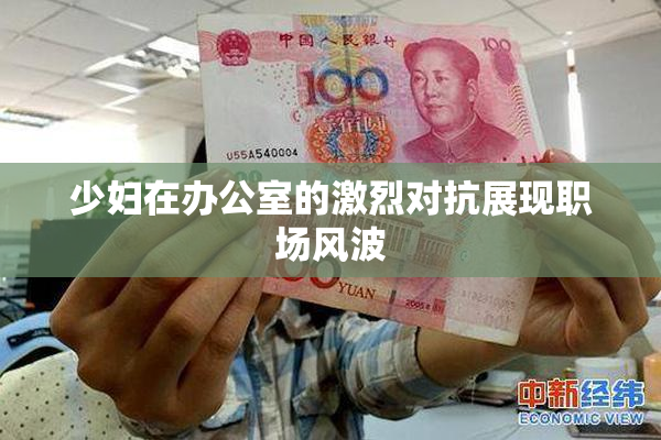 少妇在办公室的激烈对抗展现职场风波