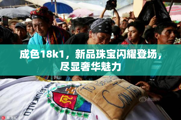 成色18k1，新品珠宝闪耀登场，尽显奢华魅力