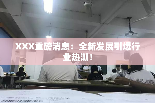XXX重磅消息：全新发展引爆行业热潮！