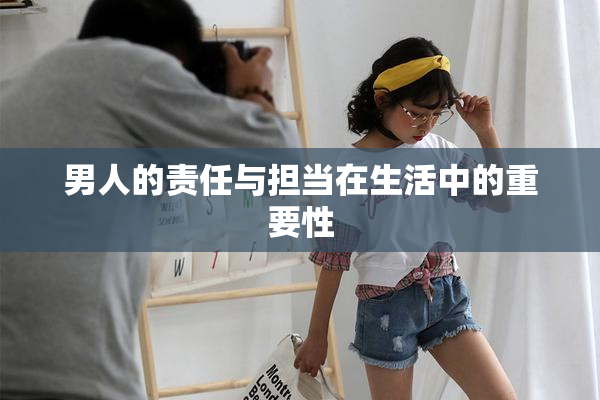 男人的责任与担当在生活中的重要性