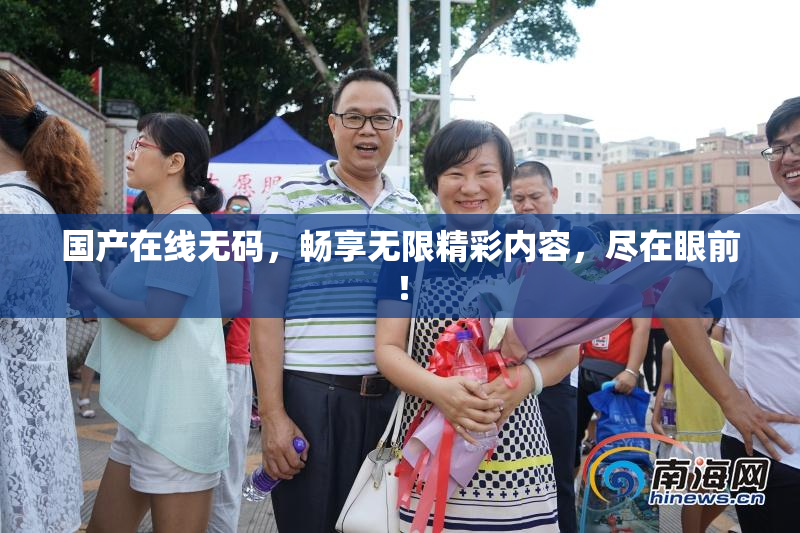 国产在线无码，畅享无限精彩内容，尽在眼前！