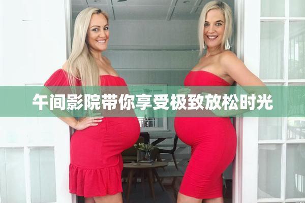 午间影院带你享受极致放松时光
