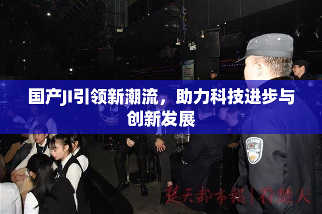 国产JI引领新潮流，助力科技进步与创新发展