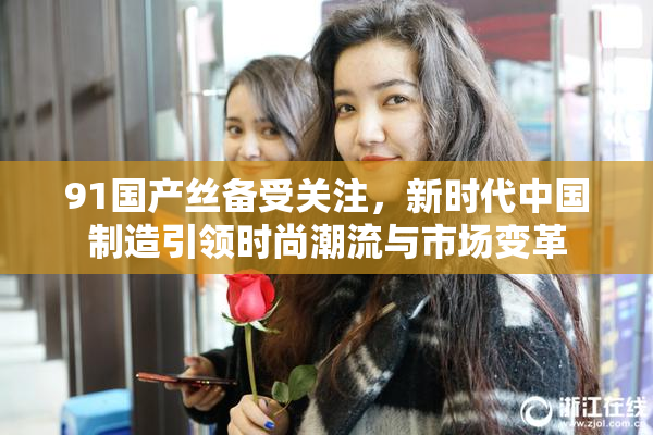 91国产丝备受关注，新时代中国制造引领时尚潮流与市场变革