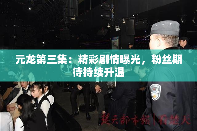 元龙第三集：精彩剧情曝光，粉丝期待持续升温