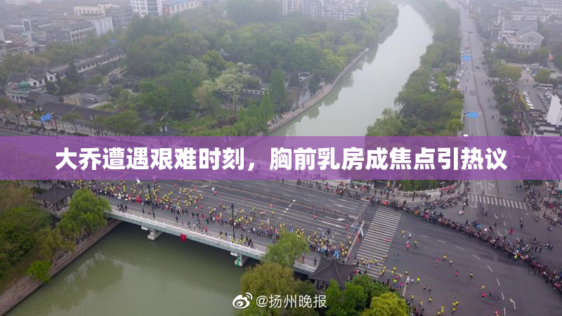 大乔遭遇艰难时刻，胸前乳房成焦点引热议