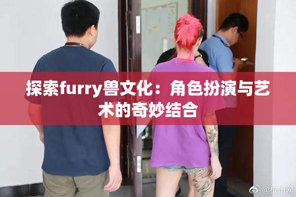 探索furry兽文化：角色扮演与艺术的奇妙结合
