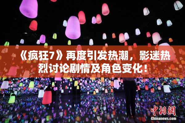 《疯狂7》再度引发热潮，影迷热烈讨论剧情及角色变化！