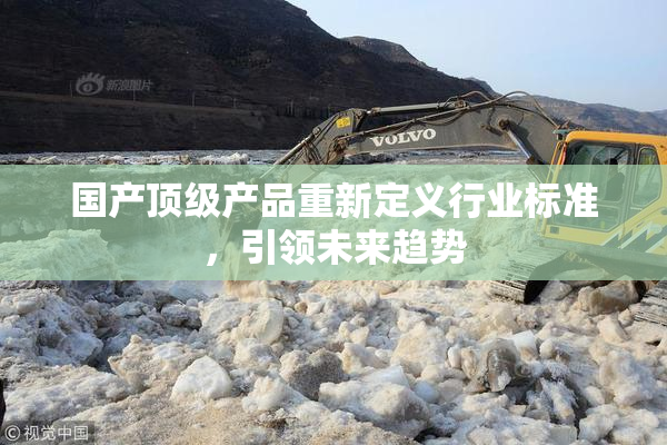 国产顶级产品重新定义行业标准，引领未来趋势