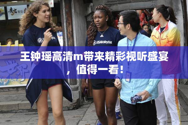 王钟瑶高清m带来精彩视听盛宴，值得一看！