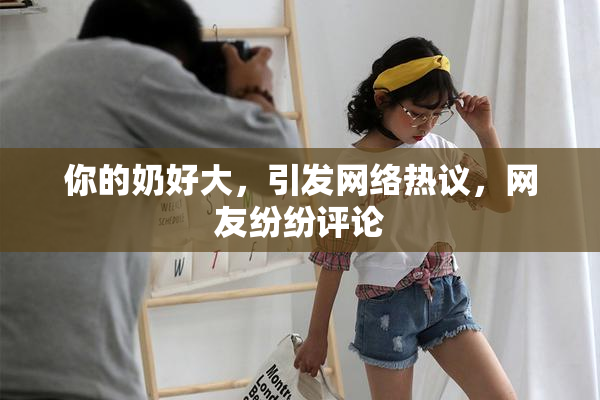 你的奶好大，引发网络热议，网友纷纷评论