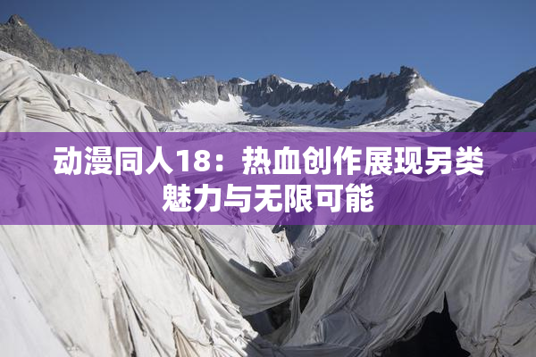 动漫同人18：热血创作展现另类魅力与无限可能
