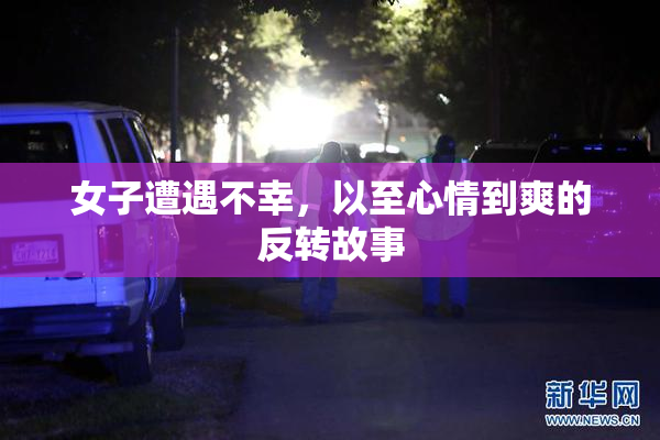 女子遭遇不幸，以至心情到爽的反转故事
