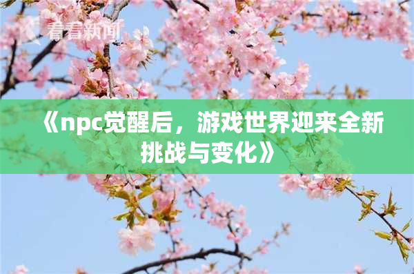 《npc觉醒后，游戏世界迎来全新挑战与变化》