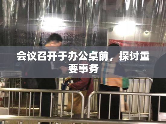 会议召开于办公桌前，探讨重要事务