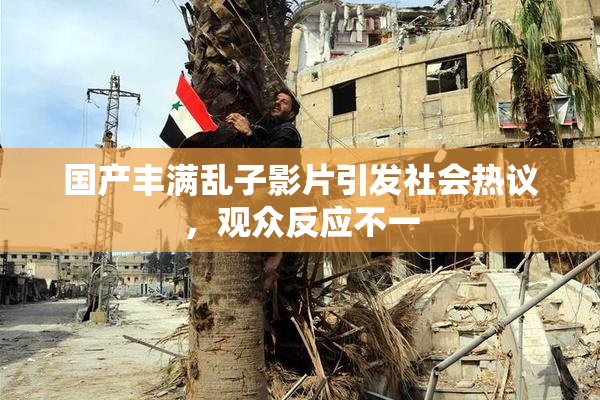 国产丰满乱子影片引发社会热议，观众反应不一