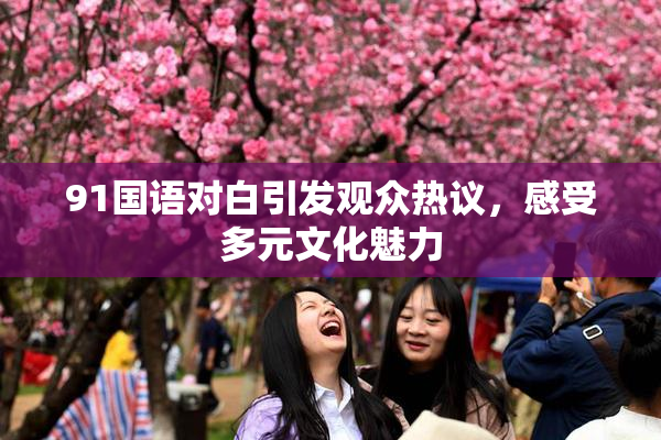 91国语对白引发观众热议，感受多元文化魅力